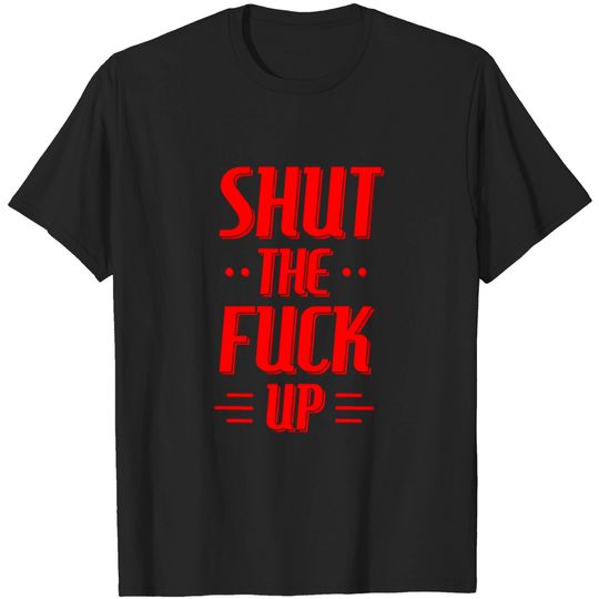 SHUT THE FUCK UP T Shirt