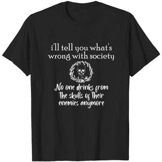 i'll tell you what's wrong with society no one drinks - Ill Tell You Whats Wrong - T-Shirt