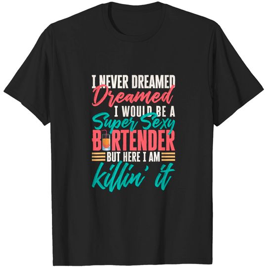 I Never Dreamed I Would Be A Super Sexy Bartender T-Shirt