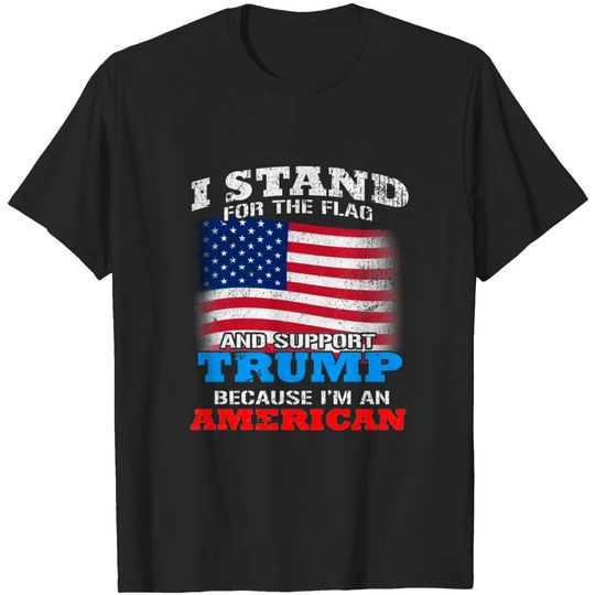 TRUMP - I Stand For The Flag and Support Trump Because I'm An American - Pro Trump - T-Shirt