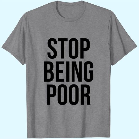 Stop Being Poor T-Shirt - Funny Meme Reference Tee