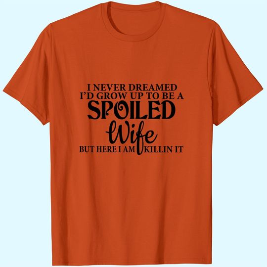 I Never Dreamed I'd Grown Up To Be A Spoiled Wife But Here I Am Killin It T-Shirt