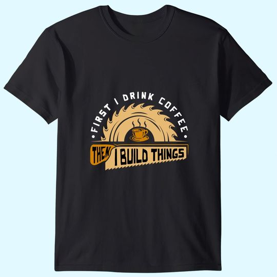 First I Drink Coffee Then I Build Things T Shirt