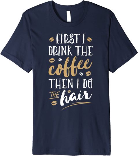 First I Drink The Coffee Then I Do The Hair Gift T-Shirt